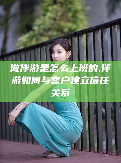 武汉做伴游是怎么上班的,伴游如何与客户建立信任关系