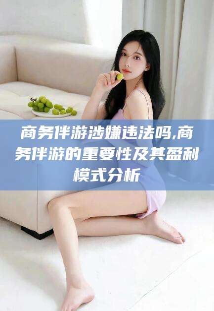 武汉商务伴游涉嫌违法吗,商务伴游的重要性及其盈利模式分析