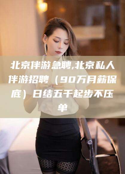 武汉北京伴游急聘,北京私人伴游招聘（90万月薪保底）日结五千起步不压单