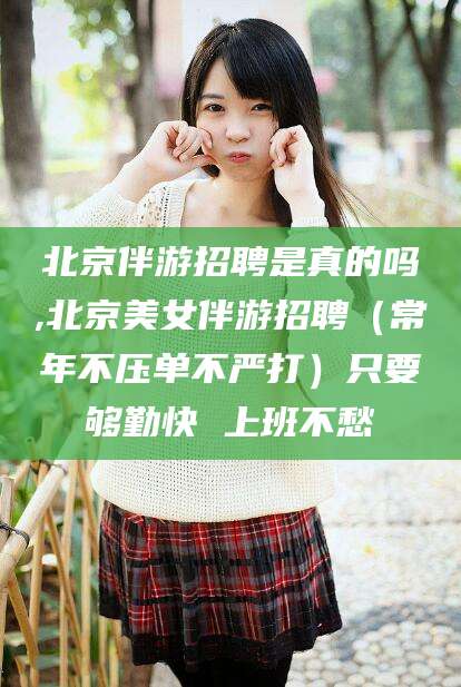 武汉北京伴游招聘是真的吗,北京美女伴游招聘（常年不压单不严打）只要够勤快 上班不愁