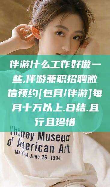 武汉伴游什么工作好做一些,伴游兼职招聘微信预约[包月/伴游]每月十万以上.日结.且行且珍惜