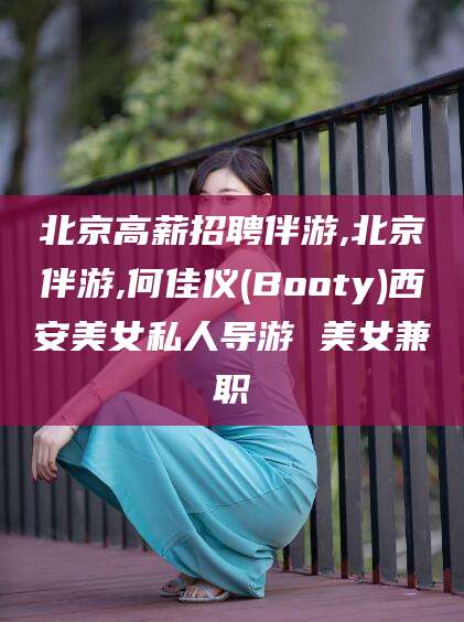 武汉北京高薪招聘伴游,北京伴游,何佳仪(Booty)西安美女私人导游 美女兼职