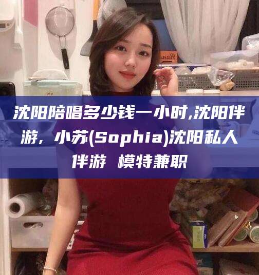 武汉沈阳陪唱多少钱一小时,沈阳伴游,贠小苏(Sophia)沈阳私人伴游 模特兼职