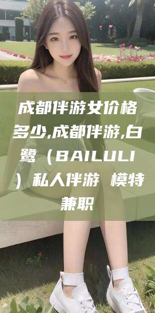武汉成都伴游女价格多少,成都伴游,白鹭（BAILULI）私人伴游 模特兼职