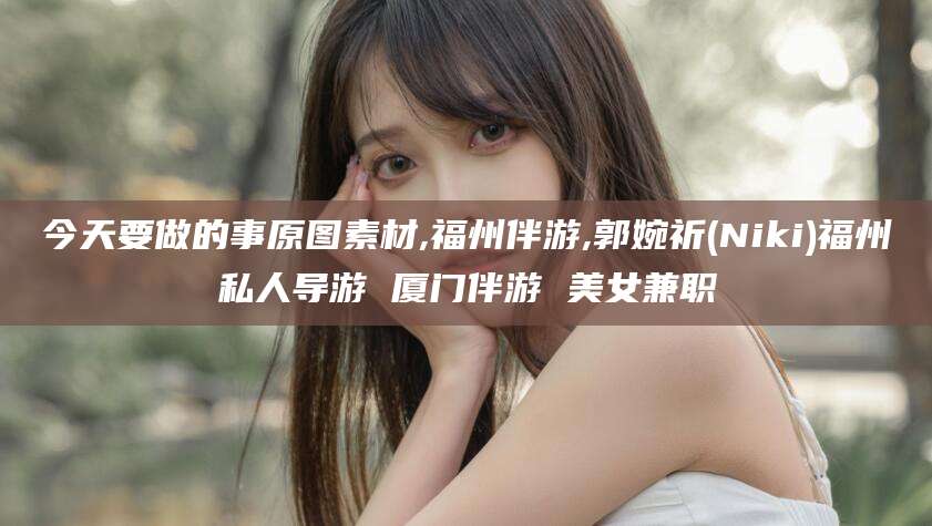 武汉今天要做的事原图素材,福州伴游,郭婉祈(Niki)福州私人导游 厦门伴游 美女兼职