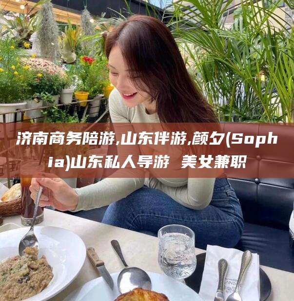 武汉济南商务陪游,山东伴游,颜夕(Sophia)山东私人导游 美女兼职