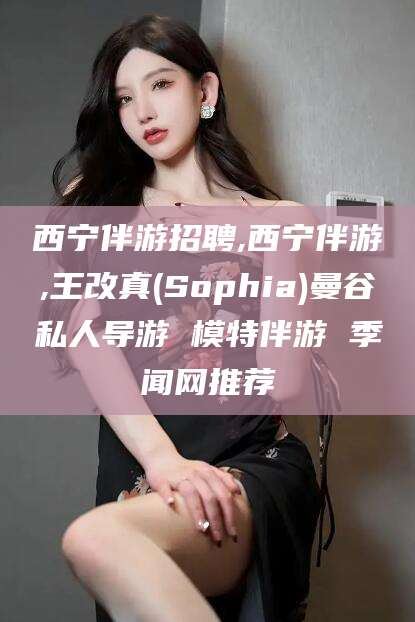 武汉西宁伴游招聘,西宁伴游,王改真(Sophia)曼谷私人导游 模特伴游 季闻网推荐