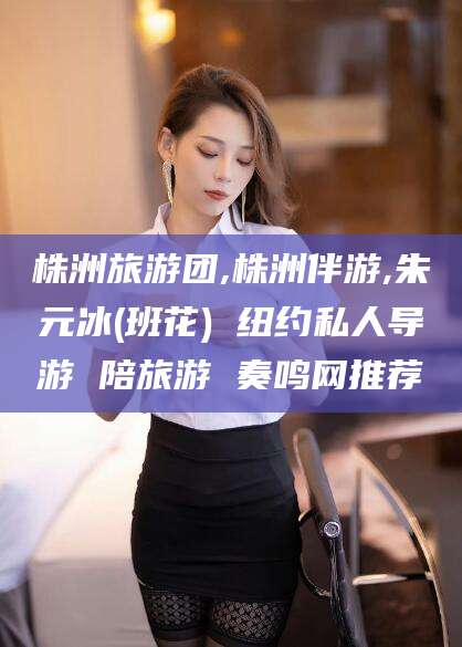 武汉株洲旅游团,株洲伴游,朱元冰(班花) 纽约私人导游 陪旅游 奏鸣网推荐