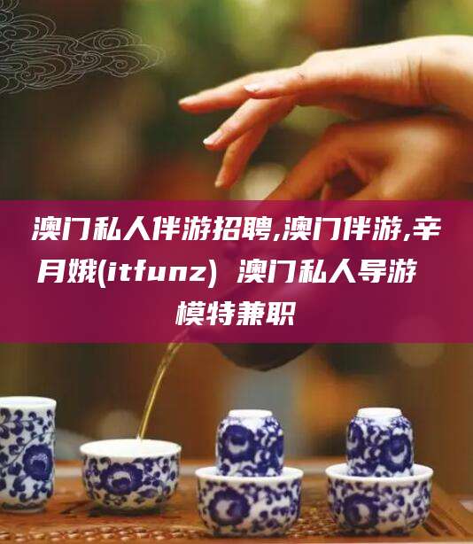 武汉澳门私人伴游招聘,澳门伴游,辛月娥(itfunz) 澳门私人导游 模特兼职