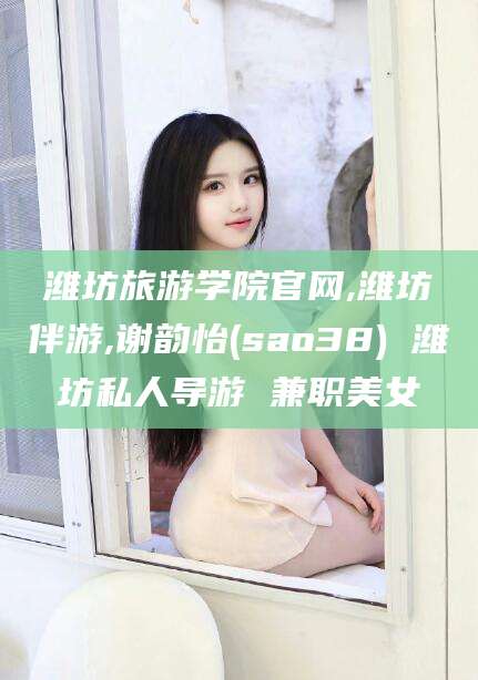 武汉潍坊旅游学院官网,潍坊伴游,谢韵怡(sao38) 潍坊私人导游 兼职美女