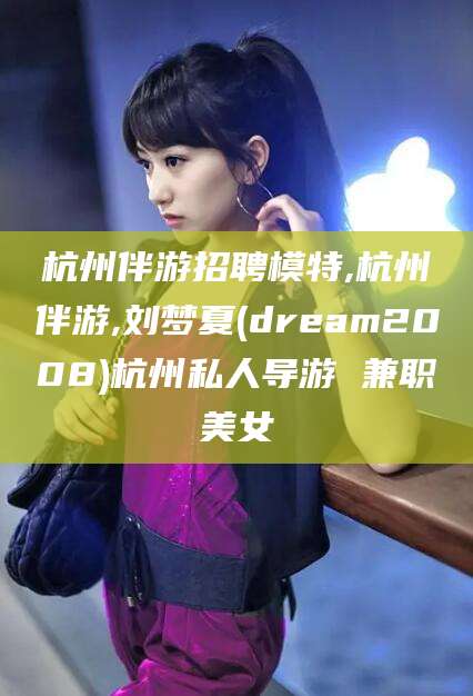 武汉杭州伴游招聘模特,杭州伴游,刘梦夏(dream2008)杭州私人导游 兼职美女