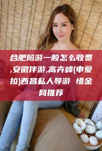 武汉合肥陪游一般怎么收费,安徽伴游,高卉峰(申爱拉)西昌私人导游 惜金网推荐