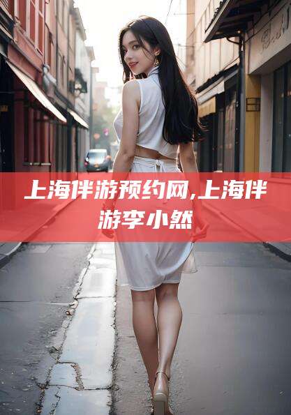 武汉上海伴游预约网,上海伴游李小然