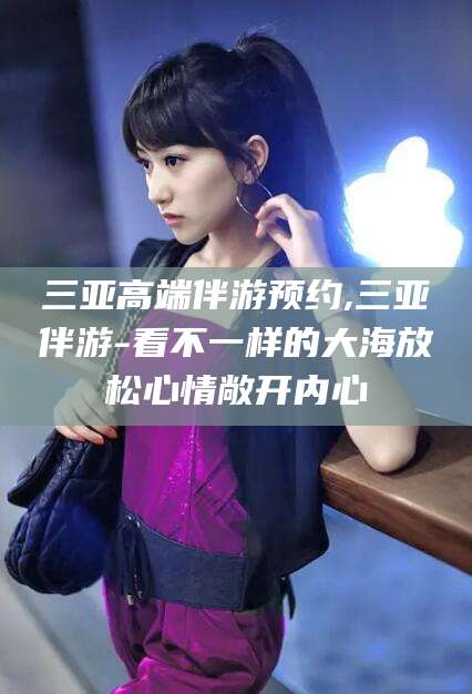 武汉三亚高端伴游预约,三亚伴游-看不一样的大海放松心情敞开内心