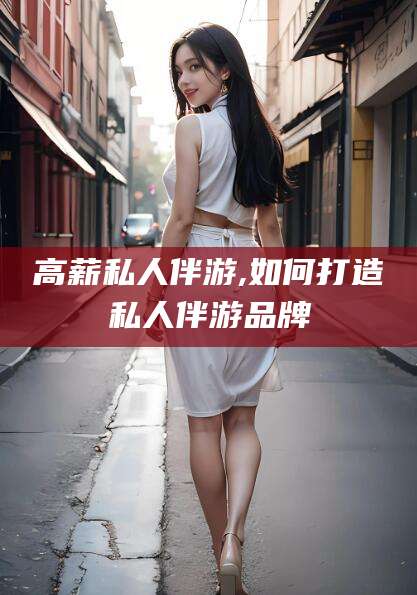 武汉高薪私人伴游,如何打造私人伴游品牌