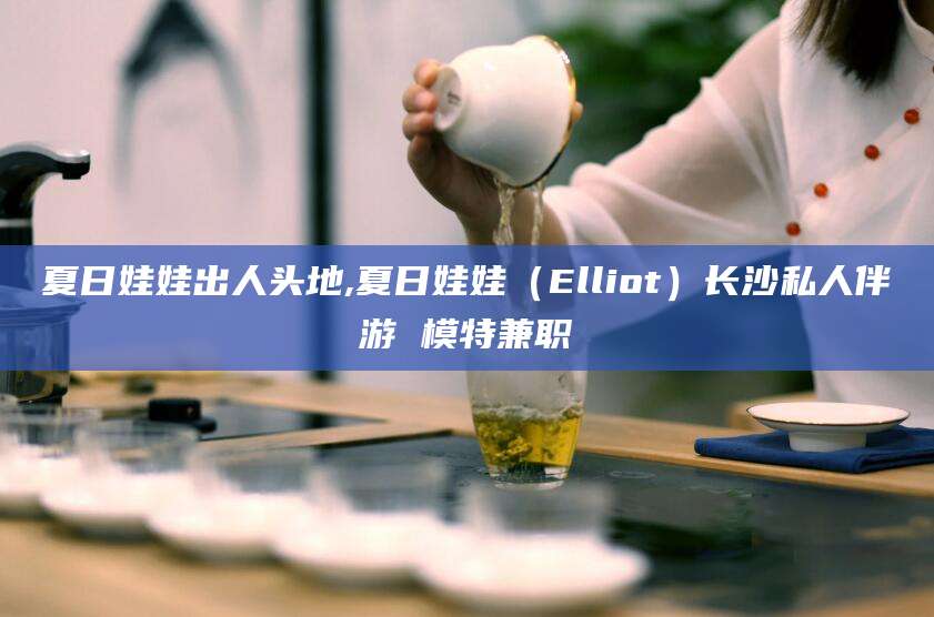 武汉夏日娃娃出人头地,夏日娃娃（Elliot）长沙私人伴游 模特兼职