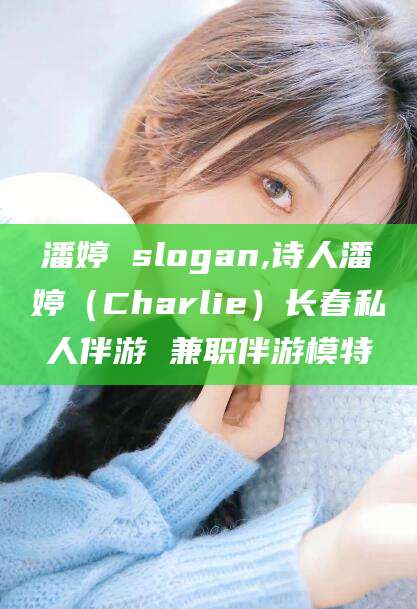 武汉潘婷 slogan,诗人潘婷（Charlie）长春私人伴游 兼职伴游模特
