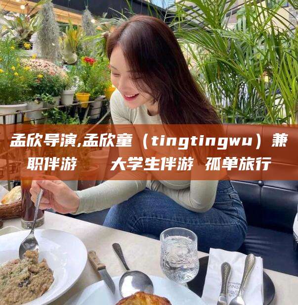 武汉孟欣导演,孟欣童（tingtingwu）兼职伴游   大学生伴游 孤单旅行