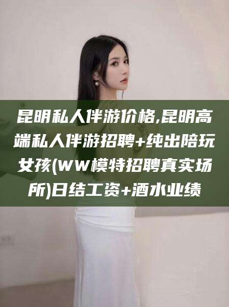 武汉昆明私人伴游价格,昆明高端私人伴游招聘+纯出陪玩女孩(WW模特招聘真实场所)日结工资+酒水业绩