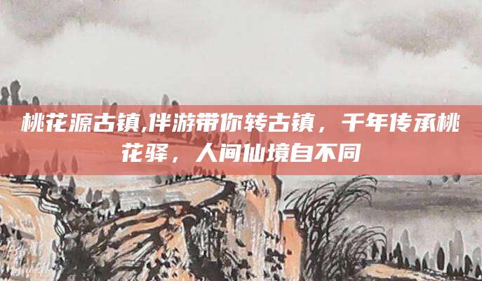 武汉桃花源古镇,伴游带你转古镇，千年传承桃花驿，人间仙境自不同