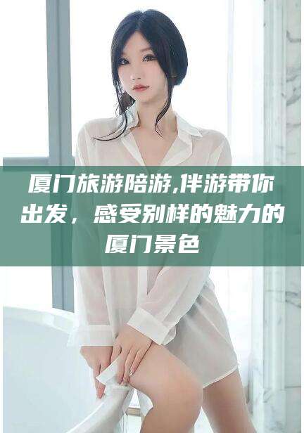 武汉厦门旅游陪游,伴游带你出发，感受别样的魅力的厦门景色