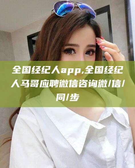 武汉全国经纪人app,全国经纪人马哥应聘微信咨询微/信/同/步