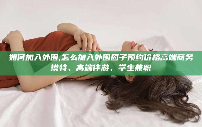 武汉如何加入外围,怎么加入外围圈子预约价格高端商务模特、高端伴游、学生兼职