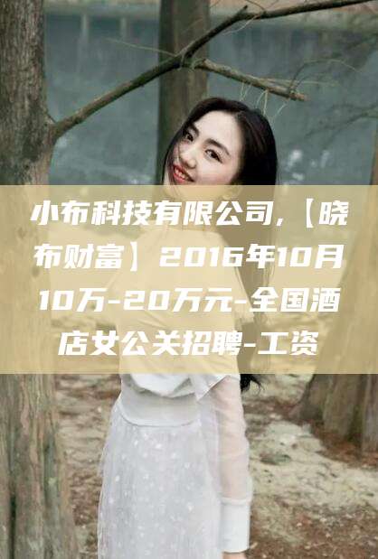 武汉小布科技有限公司,【晓布财富】2016年10月10万-20万元-全国酒店女公关招聘-工资