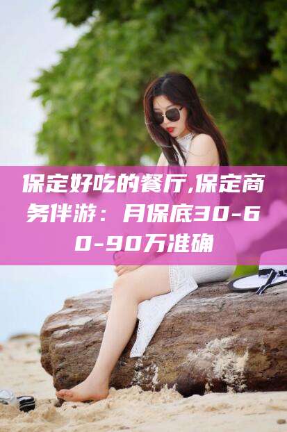 武汉保定好吃的餐厅,保定商务伴游：月保底30-60-90万准确