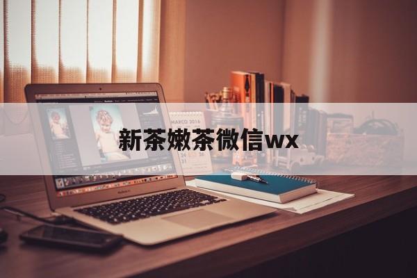 武汉包含新茶嫩茶微信wx的词条