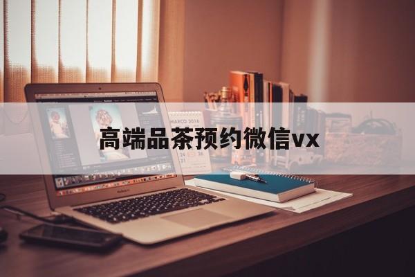 武汉关于高端品茶预约微信vx的信息