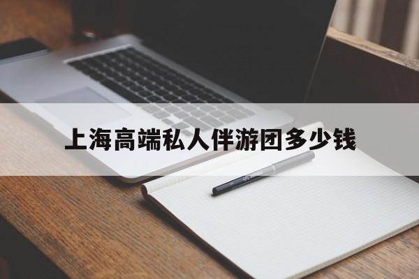 武汉关于上海高端私人伴游团多少钱的信息