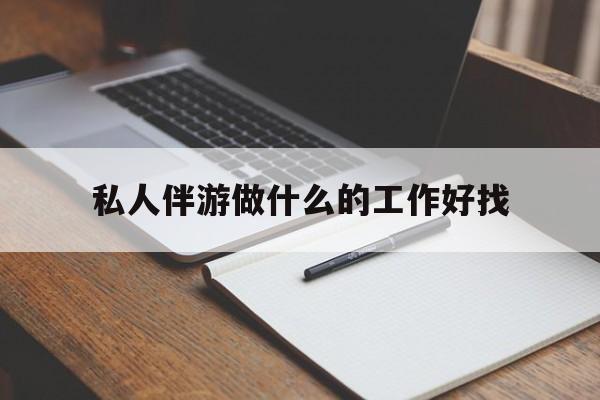 武汉包含私人伴游做什么的工作好找的词条